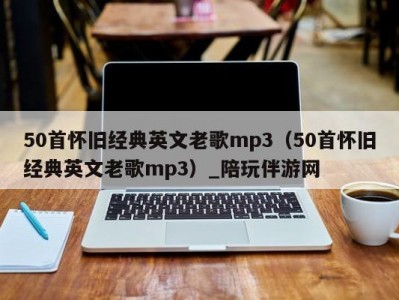 50首怀旧经典英文老歌mp3（50首怀旧经典英文老歌mp3）_陪玩伴游网