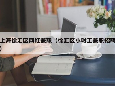 上海徐汇区网红兼职（徐汇区小时工兼职招聘）