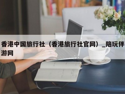 香港中国旅行社（香港旅行社官网）_陪玩伴游网