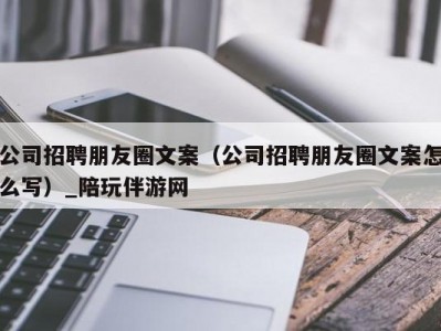 公司招聘朋友圈文案（公司招聘朋友圈文案怎么写）_陪玩伴游网