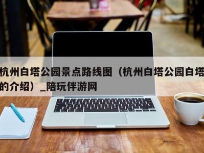 杭州白塔公园景点路线图（杭州白塔公园白塔的介绍）_陪玩伴游网