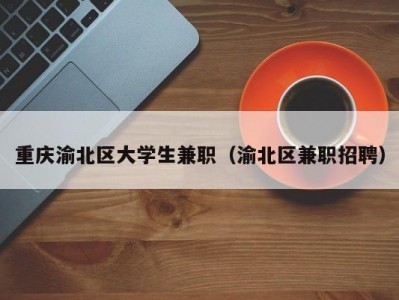 重庆渝北区大学生兼职（渝北区兼职招聘）