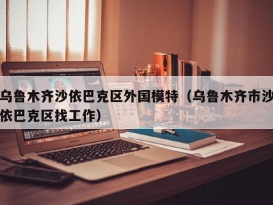 乌鲁木齐沙依巴克区外国模特（乌鲁木齐市沙依巴克区找工作）