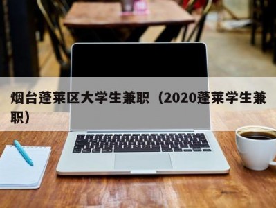 烟台蓬莱区大学生兼职（2020蓬莱学生兼职）