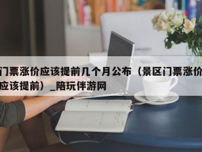 门票涨价应该提前几个月公布（景区门票涨价应该提前）_陪玩伴游网