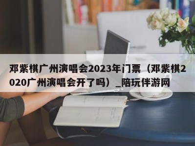 邓紫棋广州演唱会2023年门票（邓紫棋2020广州演唱会开了吗）_陪玩伴游网