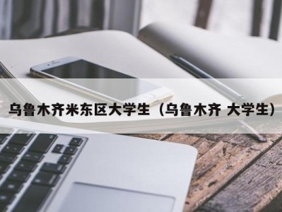 乌鲁木齐米东区大学生（乌鲁木齐 大学生）