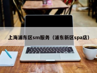 上海浦东区sm服务（浦东新区spa店）