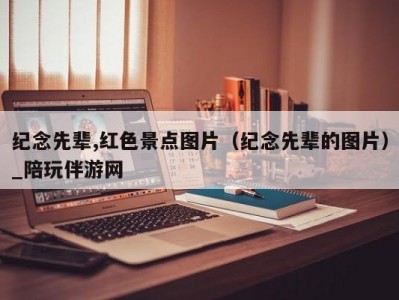 纪念先辈,红色景点图片（纪念先辈的图片）_陪玩伴游网