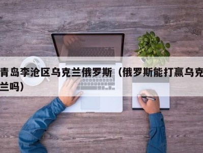 青岛李沧区乌克兰俄罗斯（俄罗斯能打赢乌克兰吗）