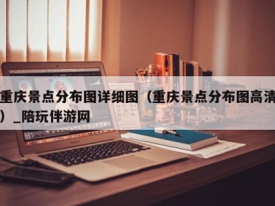 重庆景点分布图详细图（重庆景点分布图高清）_陪玩伴游网