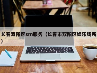 长春双阳区sm服务（长春市双阳区娱乐场所）