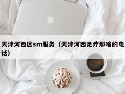 天津河西区sm服务（天津河西足疗那啥的电话）