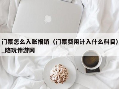 门票怎么入账报销（门票费用计入什么科目）_陪玩伴游网