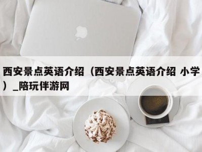 西安景点英语介绍（西安景点英语介绍 小学）_陪玩伴游网